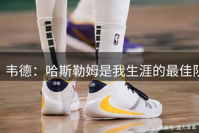 韦德：哈斯勒姆是我生涯的最佳队友 他总是在球场上罩着我